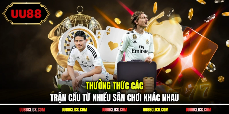 Thưởng thức các trận cầu từ nhiều sân chơi khác nhau